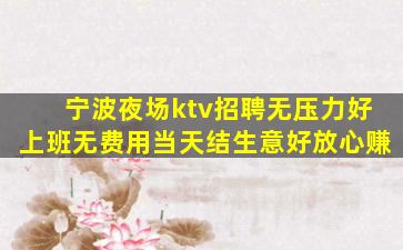 宁波夜场ktv招聘无压力好上班无费用当天结生意好放心赚